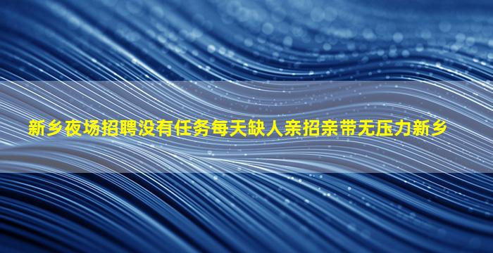 新乡夜场招聘没有任务每天缺人亲招亲带无压力新乡